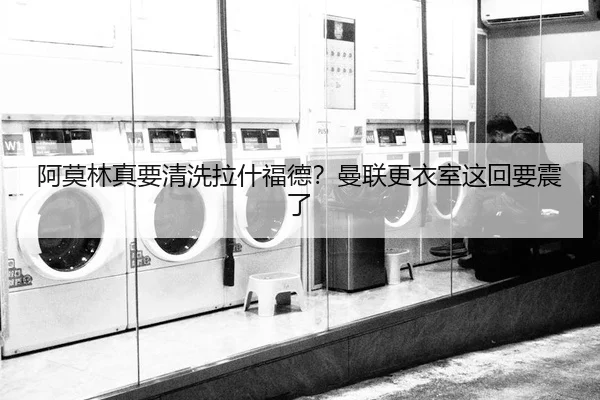 阿莫林真要清洗拉什福德？曼联更衣室这回要震了